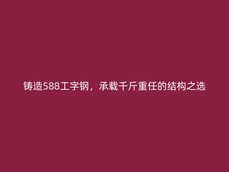 鑄造588工字鋼，承載千斤重任的結(jié)構(gòu)之選