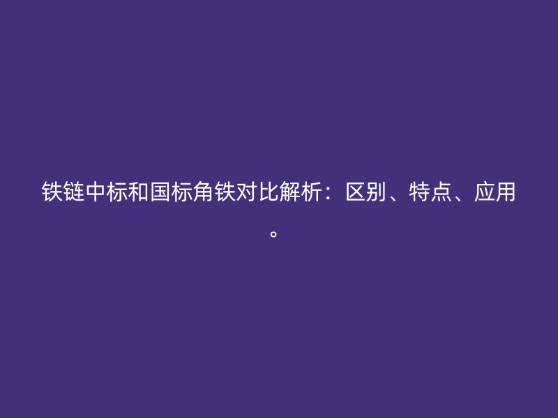 鐵鏈中標(biāo)和國(guó)標(biāo)角鐵對(duì)比解析：區(qū)別、特點(diǎn)、應(yīng)用。