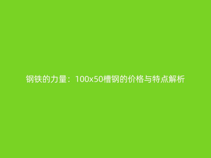 鋼鐵的力量:100x50槽鋼的價格與特點解析