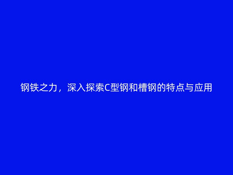 鋼鐵之力，深入探索C型鋼和槽鋼的特點(diǎn)與應(yīng)用