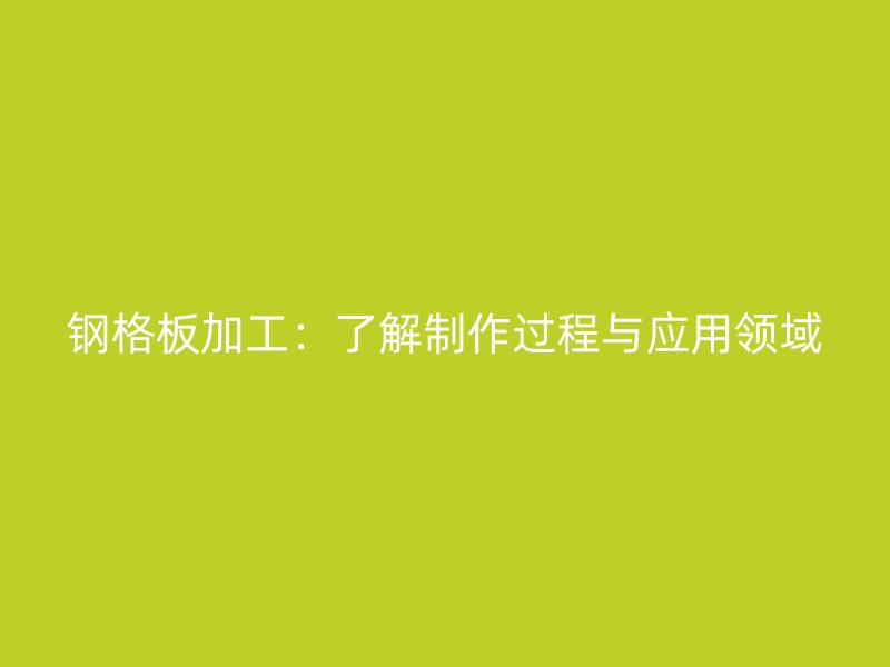 鋼格板加工：了解制作過程與應(yīng)用領(lǐng)域