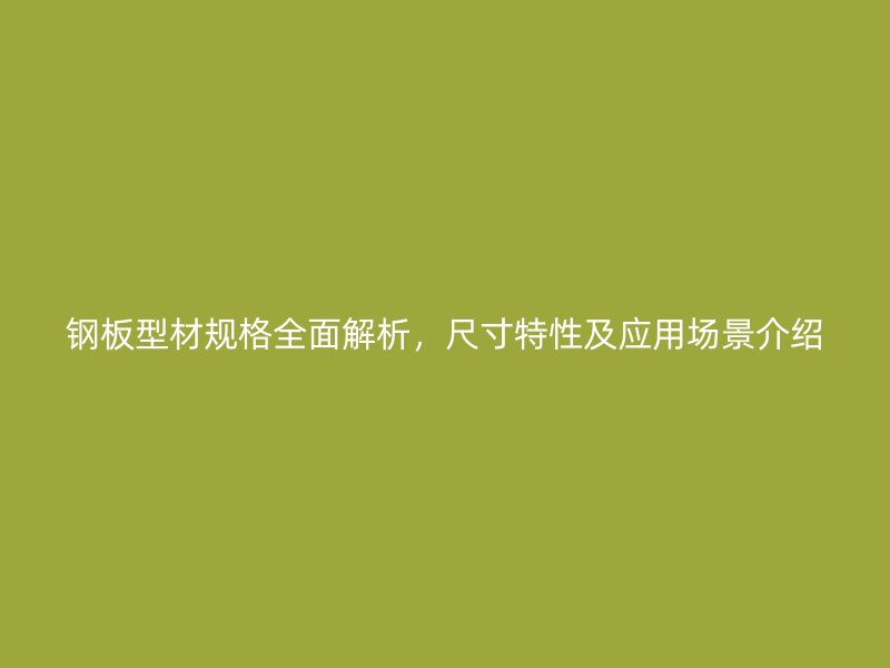 鋼板型材規(guī)格全面解析，尺寸特性及應用場景介紹