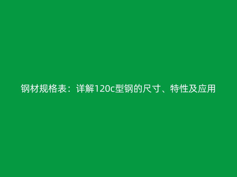 鋼材規(guī)格表：詳解120c型鋼的尺寸、特性及應用