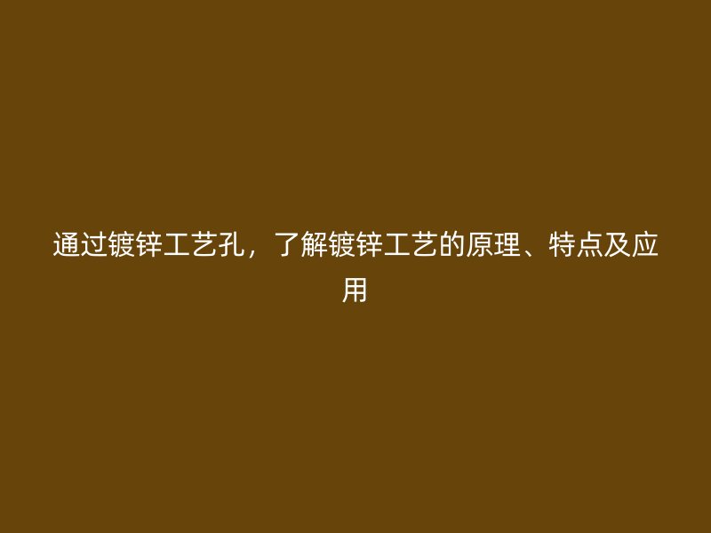 通過鍍鋅工藝孔，了解鍍鋅工藝的原理、特點(diǎn)及應(yīng)用