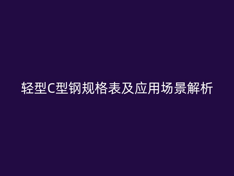 輕型C型鋼規(guī)格表及應(yīng)用場(chǎng)景解析