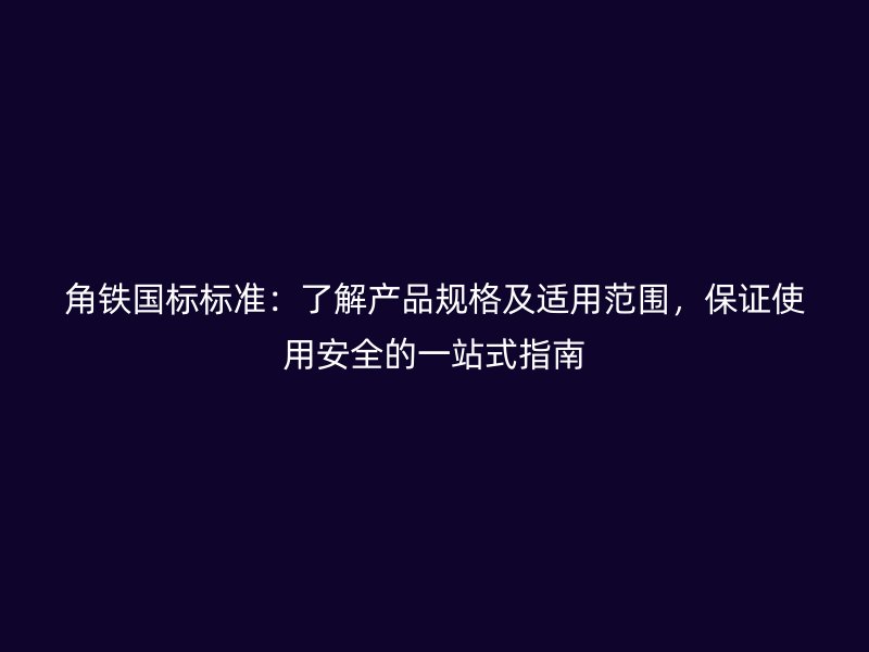 角鐵國(guó)標(biāo)標(biāo)準(zhǔn)：了解產(chǎn)品規(guī)格及適用范圍，保證使用安全的一站式指南