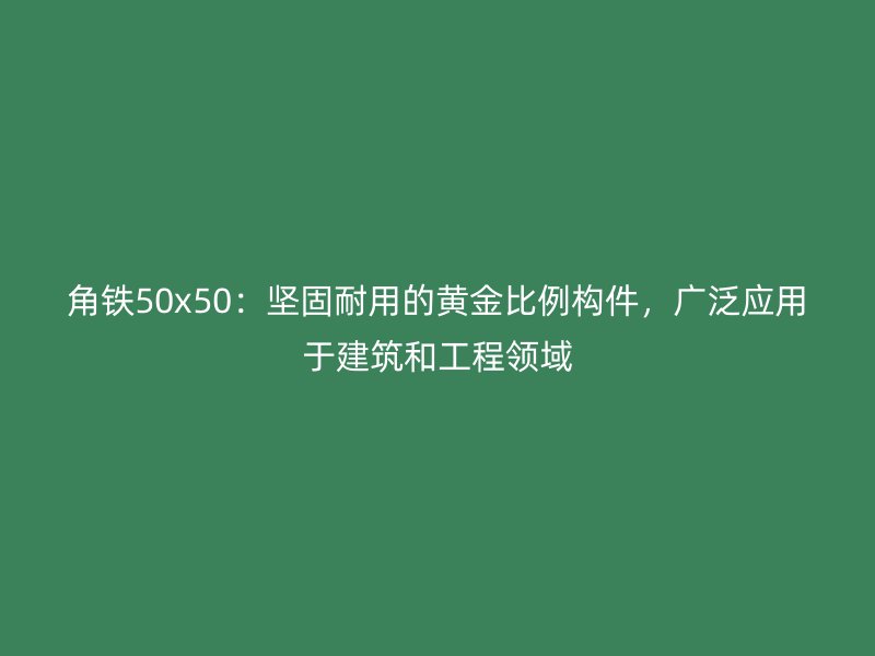 角鐵50x50：堅(jiān)固耐用的黃金比例構(gòu)件，廣泛應(yīng)用于建筑和工程領(lǐng)域
