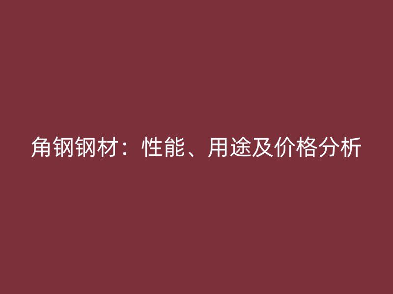 角鋼鋼材：性能、用途及價(jià)格分析