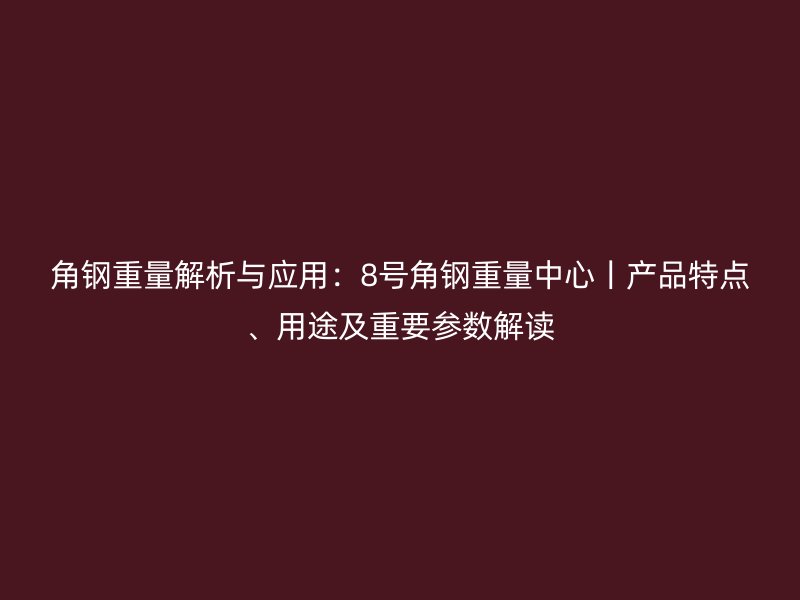 角鋼重量解析與應(yīng)用：8號(hào)角鋼重量中心丨產(chǎn)品特點(diǎn)、用途及重要參數(shù)解讀