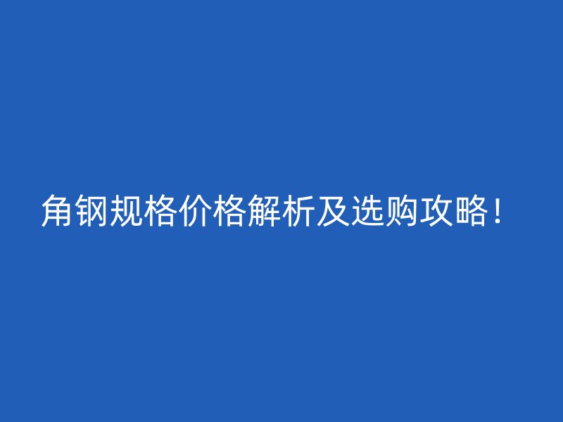 角鋼規(guī)格價(jià)格解析及選購(gòu)攻略！