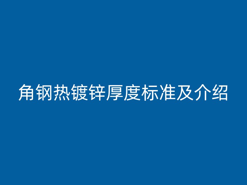 角鋼熱鍍鋅厚度標(biāo)準(zhǔn)及介紹