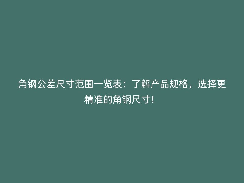 角鋼公差尺寸范圍一覽表：了解產(chǎn)品規(guī)格，選擇更精準(zhǔn)的角鋼尺寸！