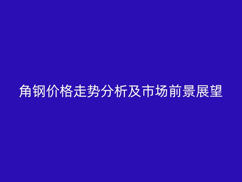 角鋼價格走勢分析及市場前景展望