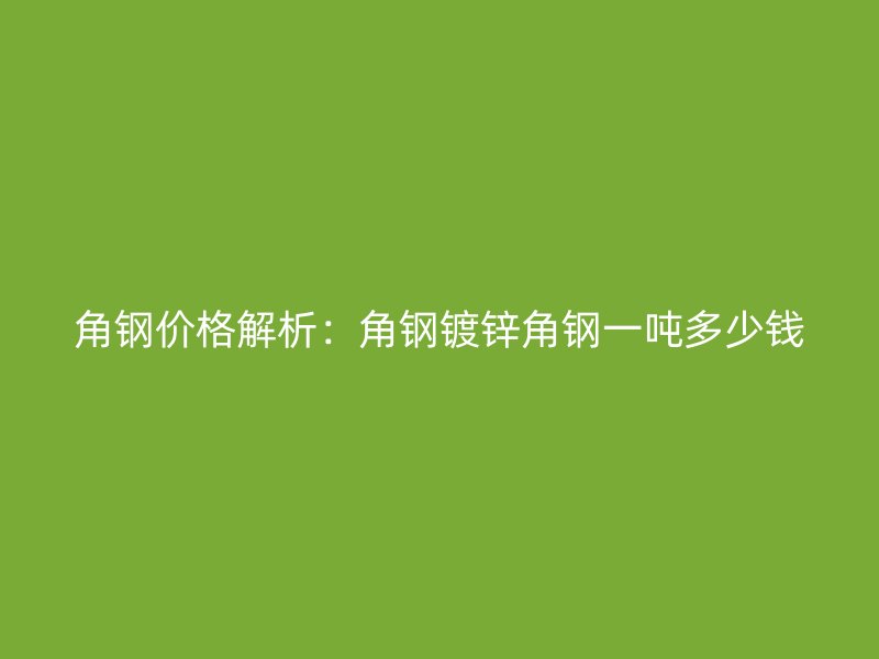 角鋼價(jià)格解析：角鋼鍍鋅角鋼一噸多少錢