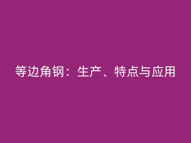 等邊角鋼：生產(chǎn)、特點與應用