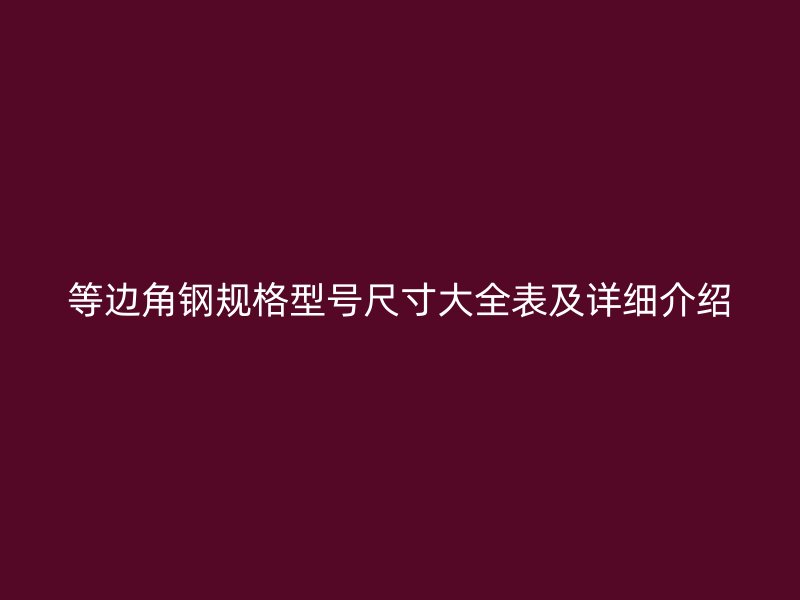等邊角鋼規(guī)格型號(hào)尺寸大全表及詳細(xì)介紹