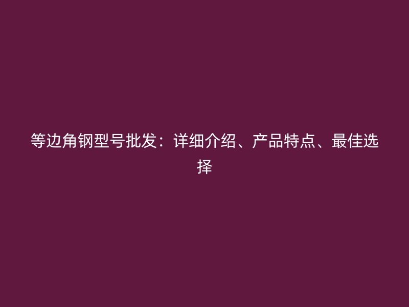 等邊角鋼型號批發(fā)：詳細介紹、產品特點、最佳選擇