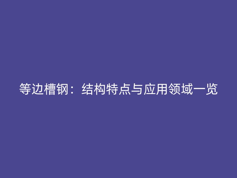 等邊槽鋼：結(jié)構(gòu)特點(diǎn)與應(yīng)用領(lǐng)域一覽