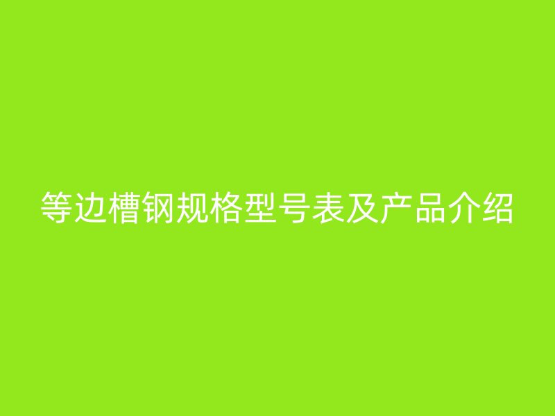 等邊槽鋼規(guī)格型號(hào)表及產(chǎn)品介紹