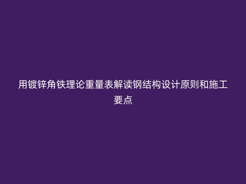 用鍍鋅角鐵理論重量表解讀鋼結(jié)構(gòu)設(shè)計原則和施工要點