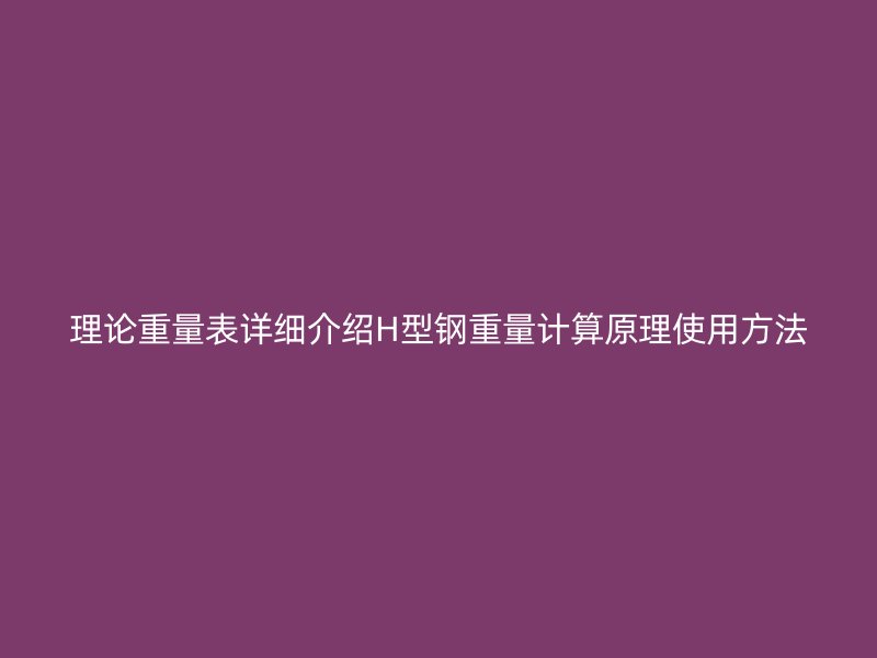 理論重量表詳細(xì)介紹H型鋼重量計算原理使用方法