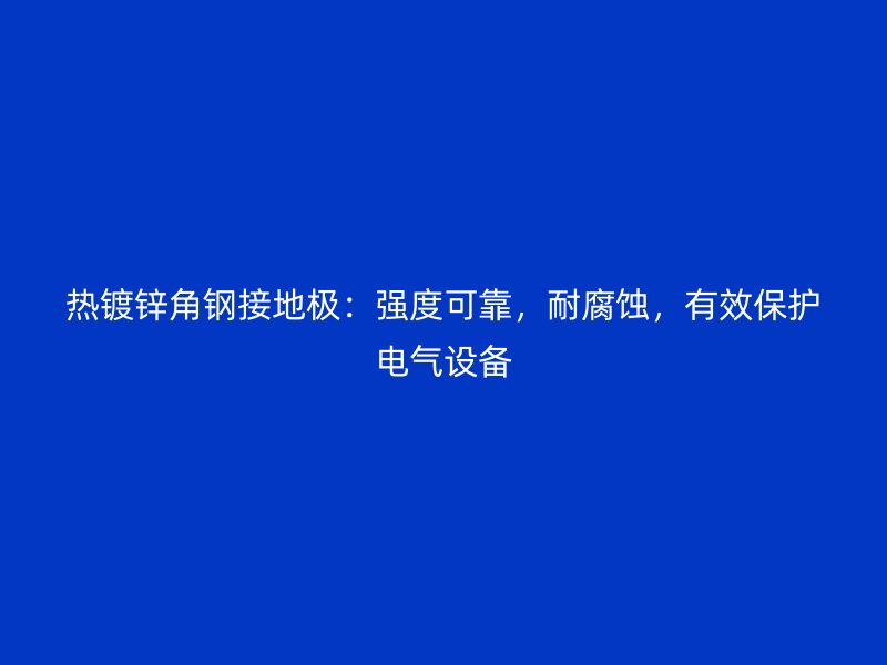 熱鍍鋅角鋼接地極：強(qiáng)度可靠，耐腐蝕，有效保護(hù)電氣設(shè)備