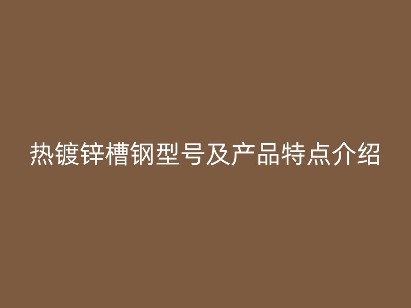 熱鍍鋅槽鋼型號(hào)及產(chǎn)品特點(diǎn)介紹