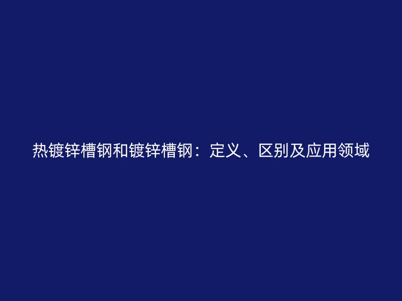 熱鍍鋅槽鋼和鍍鋅槽鋼：定義、區(qū)別及應用領(lǐng)域