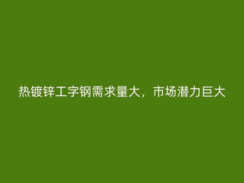 熱鍍鋅工字鋼需求量大，市場潛力巨大