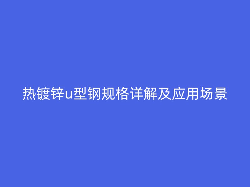 熱鍍鋅u型鋼規(guī)格詳解及應(yīng)用場(chǎng)景
