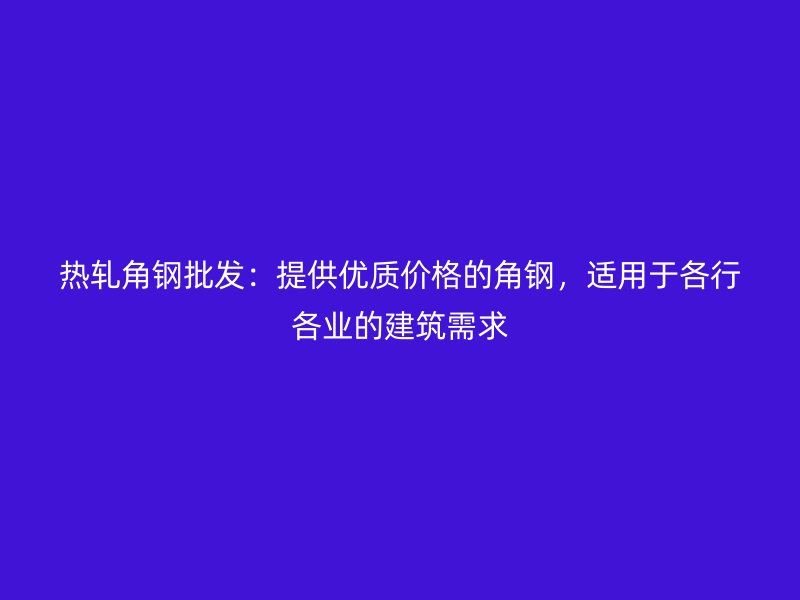 熱軋角鋼批發(fā)：提供優(yōu)質價格的角鋼，適用于各行各業(yè)的建筑需求
