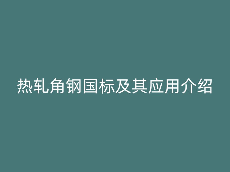 熱軋角鋼國(guó)標(biāo)及其應(yīng)用介紹