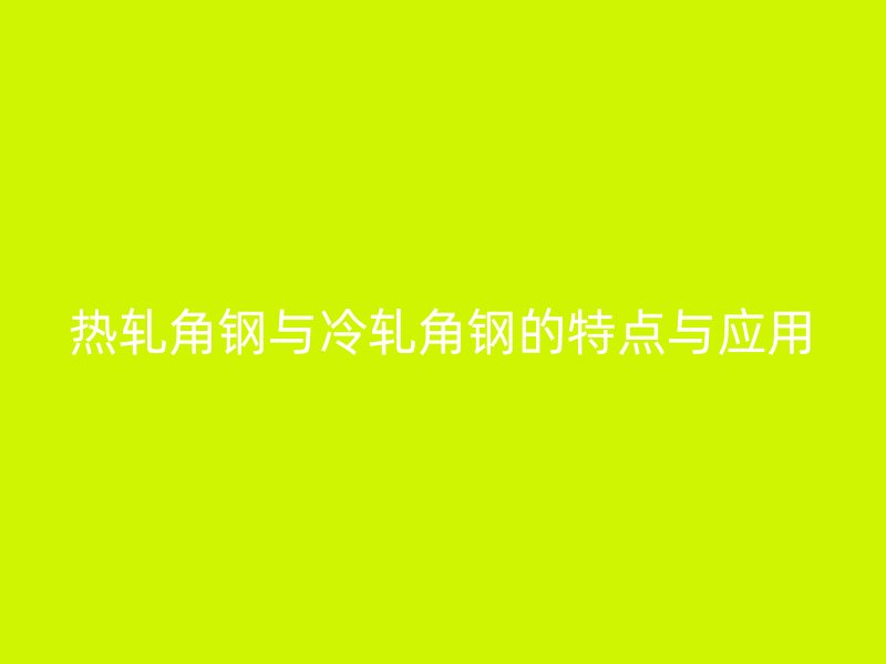 熱軋角鋼與冷軋角鋼的特點與應用