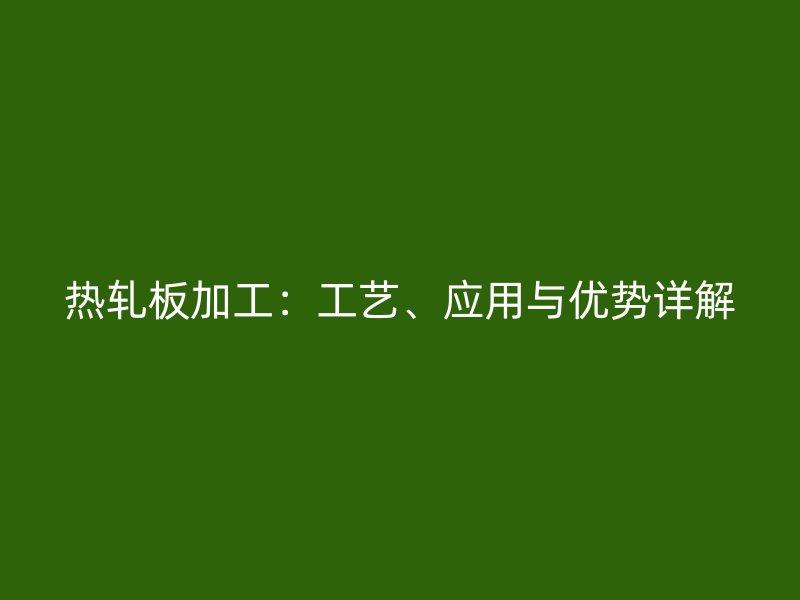 熱軋板加工：工藝、應(yīng)用與優(yōu)勢詳解