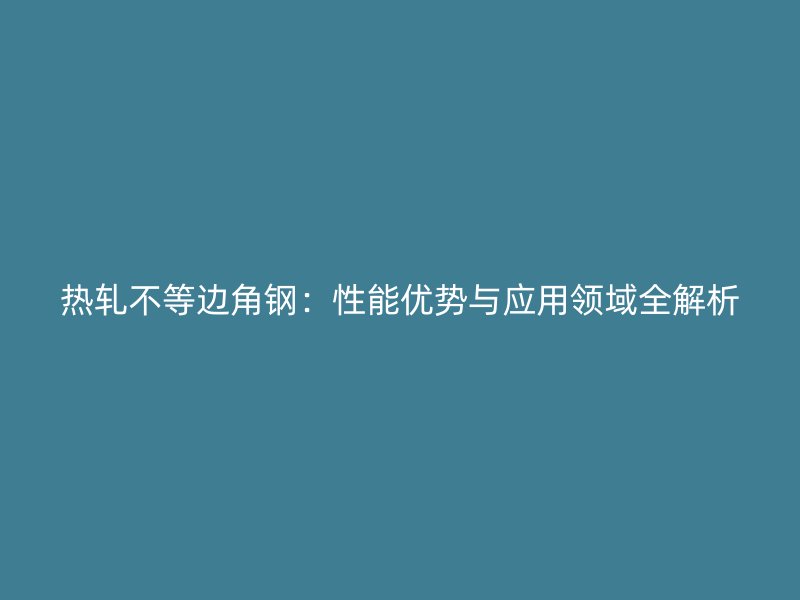 熱軋不等邊角鋼：性能優(yōu)勢(shì)與應(yīng)用領(lǐng)域全解析