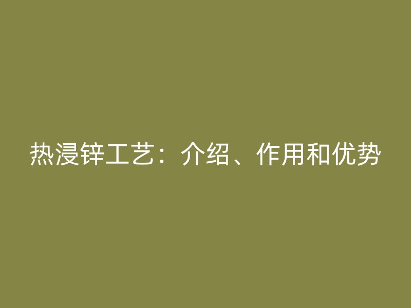 熱浸鋅工藝：介紹、作用和優(yōu)勢(shì)