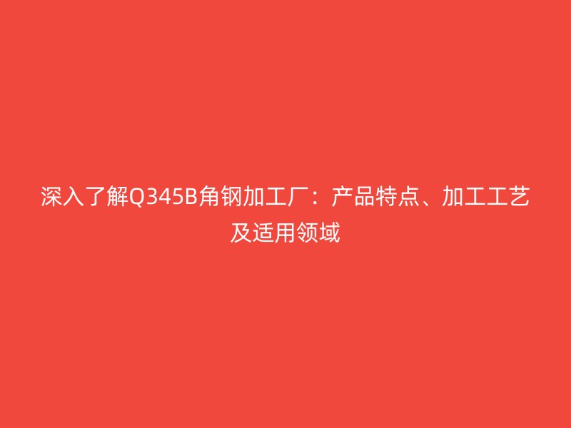深入了解Q345B角鋼加工廠(chǎng)：產(chǎn)品特點(diǎn)、加工工藝及適用領(lǐng)域