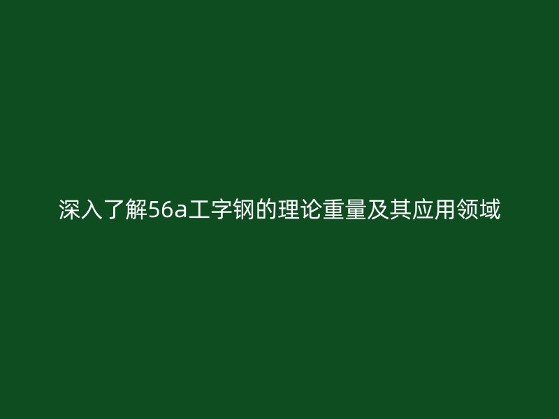 深入了解56a工字鋼的理論重量及其應(yīng)用領(lǐng)域
