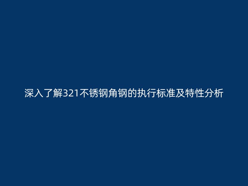 深入了解321不銹鋼角鋼的執(zhí)行標(biāo)準(zhǔn)及特性分析