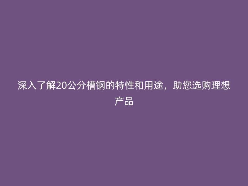 深入了解20公分槽鋼的特性和用途，助您選購(gòu)理想產(chǎn)品