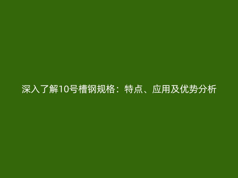深入了解10號(hào)槽鋼規(guī)格：特點(diǎn)、應(yīng)用及優(yōu)勢(shì)分析