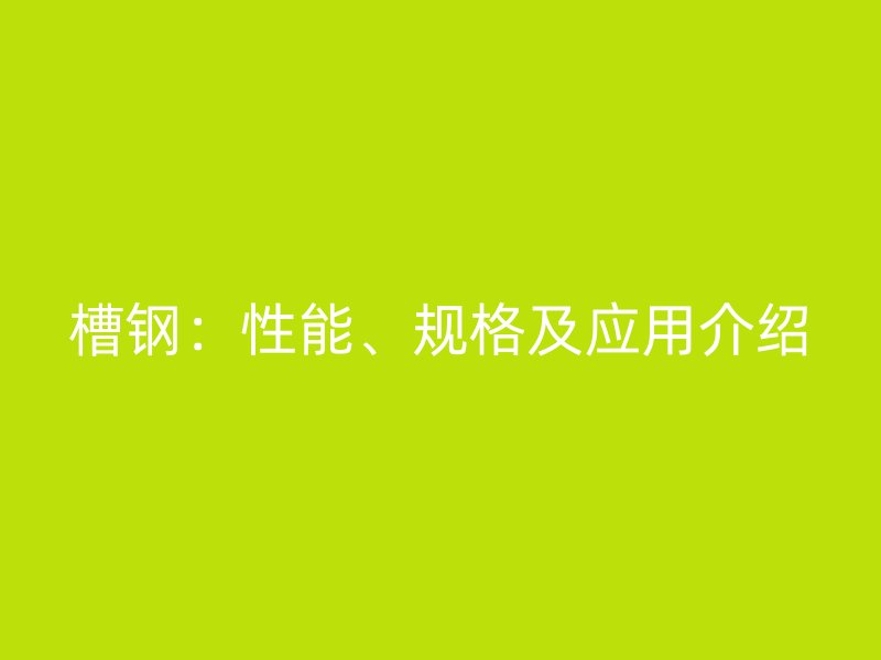 槽鋼：性能、規(guī)格及應(yīng)用介紹
