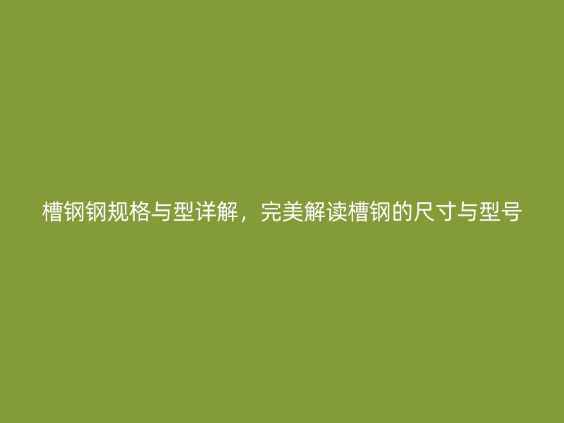 槽鋼鋼規(guī)格與型詳解，完美解讀槽鋼的尺寸與型號