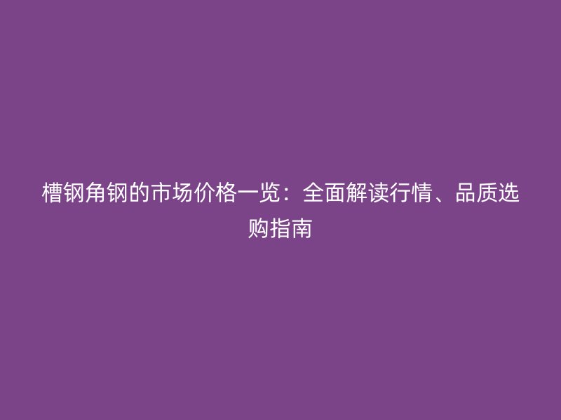 槽鋼角鋼的市場價格一覽：全面解讀行情、品質選購指南