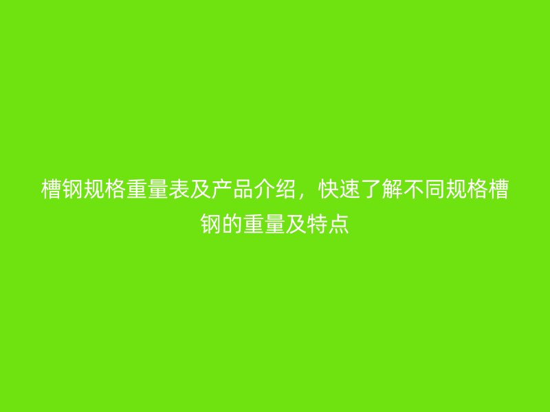 槽鋼規(guī)格重量表及產(chǎn)品介紹，快速了解不同規(guī)格槽鋼的重量及特點(diǎn)