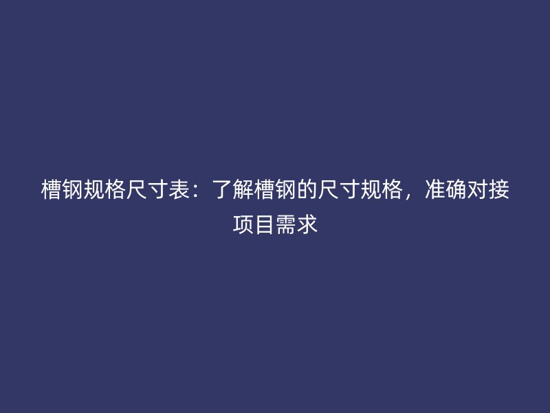 槽鋼規(guī)格尺寸表：了解槽鋼的尺寸規(guī)格，準(zhǔn)確對接項(xiàng)目需求