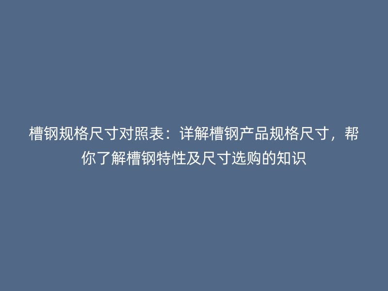 槽鋼規(guī)格尺寸對照表：詳解槽鋼產(chǎn)品規(guī)格尺寸，幫你了解槽鋼特性及尺寸選購的知識