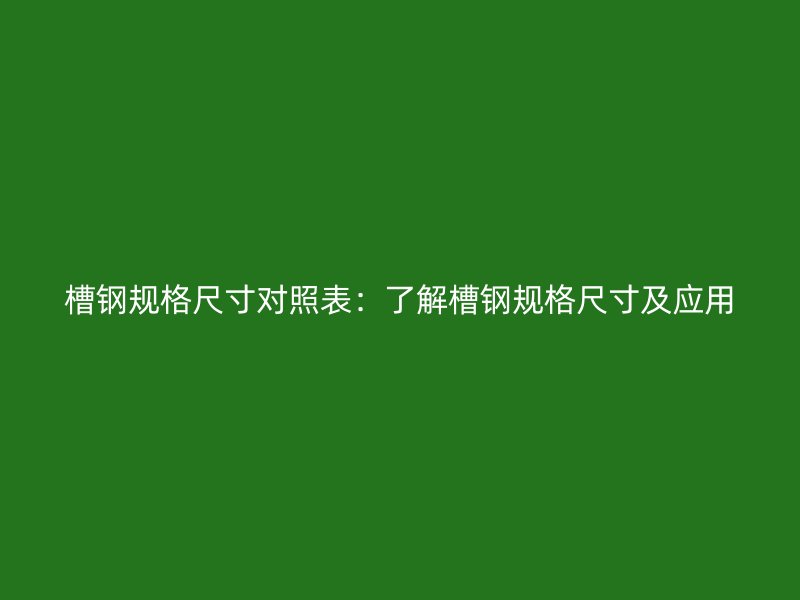 槽鋼規(guī)格尺寸對照表：了解槽鋼規(guī)格尺寸及應(yīng)用