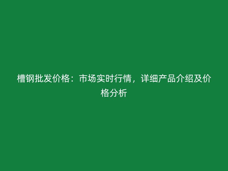 槽鋼批發(fā)價(jià)格：市場(chǎng)實(shí)時(shí)行情，詳細(xì)產(chǎn)品介紹及價(jià)格分析