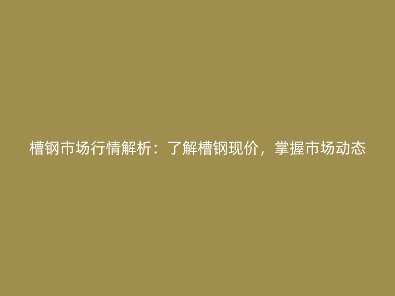 槽鋼市場行情解析：了解槽鋼現(xiàn)價，掌握市場動態(tài)
